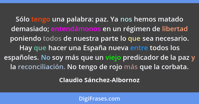 Sólo tengo una palabra: paz. Ya nos hemos matado demasiado; entendámonos en un régimen de libertad poniendo todos de nuestr... - Claudio Sánchez-Albornoz