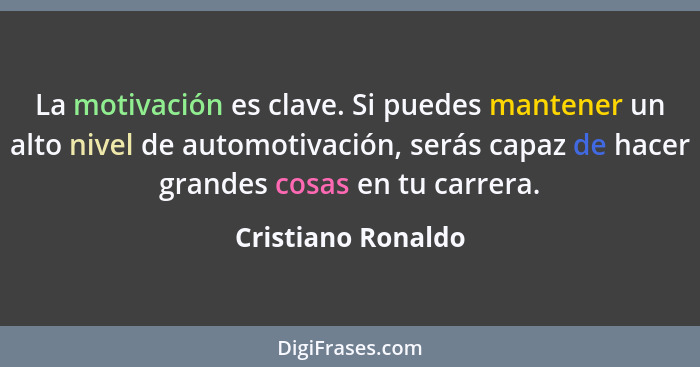 La motivación es clave. Si puedes mantener un alto nivel de automotivación, serás capaz de hacer grandes cosas en tu carrera.... - Cristiano Ronaldo