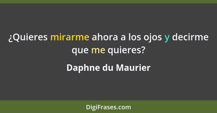 ¿Quieres mirarme ahora a los ojos y decirme que me quieres?... - Daphne du Maurier