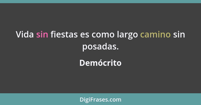 Vida sin fiestas es como largo camino sin posadas.... - Demócrito