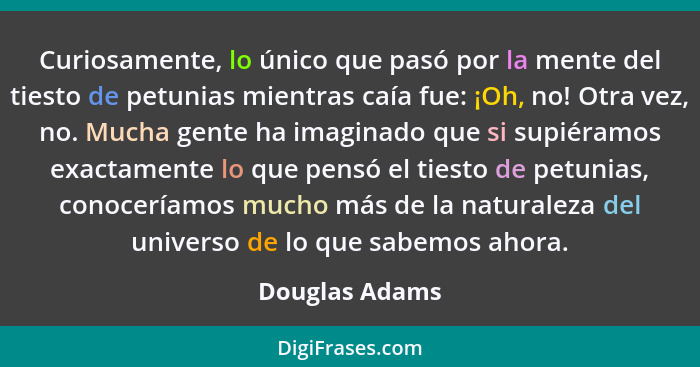 Curiosamente, lo único que pasó por la mente del tiesto de petunias mientras caía fue: ¡Oh, no! Otra vez, no. Mucha gente ha imaginado... - Douglas Adams