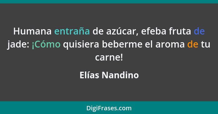 Humana entraña de azúcar, efeba fruta de jade: ¡Cómo quisiera beberme el aroma de tu carne!... - Elías Nandino