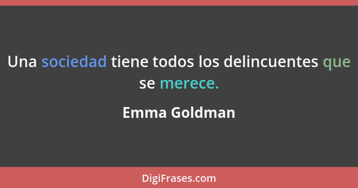 Una sociedad tiene todos los delincuentes que se merece.... - Emma Goldman