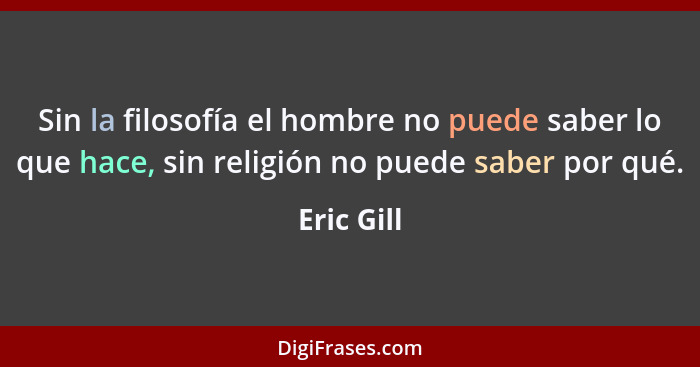 Sin la filosofía el hombre no puede saber lo que hace, sin religión no puede saber por qué.... - Eric Gill