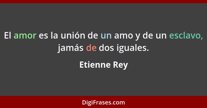 El amor es la unión de un amo y de un esclavo, jamás de dos iguales.... - Etienne Rey