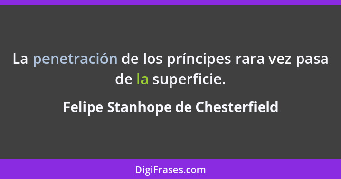 La penetración de los príncipes rara vez pasa de la superficie.... - Felipe Stanhope de Chesterfield