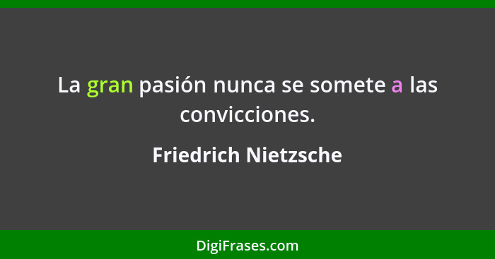 La gran pasión nunca se somete a las convicciones.... - Friedrich Nietzsche
