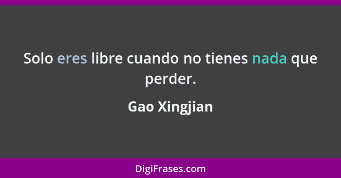 Solo eres libre cuando no tienes nada que perder.... - Gao Xingjian