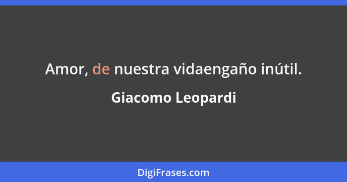 Amor, de nuestra vidaengaño inútil.... - Giacomo Leopardi