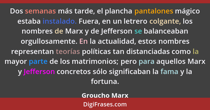 Dos semanas más tarde, el plancha pantalones mágico estaba instalado. Fuera, en un letrero colgante, los nombres de Marx y de Jefferson... - Groucho Marx