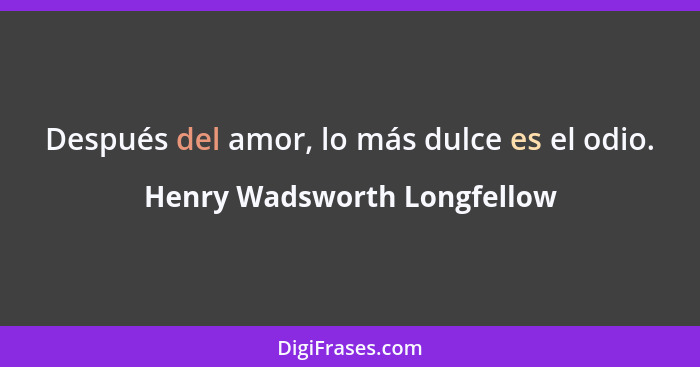 Después del amor, lo más dulce es el odio.... - Henry Wadsworth Longfellow