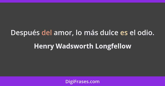 Después del amor, lo más dulce es el odio.... - Henry Wadsworth Longfellow
