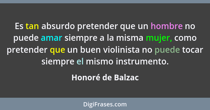 Es tan absurdo pretender que un hombre no puede amar siempre a la misma mujer, como pretender que un buen violinista no puede tocar... - Honoré de Balzac