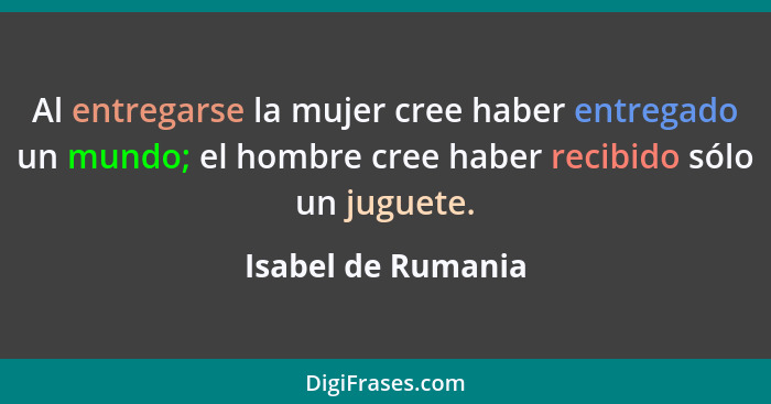 Al entregarse la mujer cree haber entregado un mundo; el hombre cree haber recibido sólo un juguete.... - Isabel de Rumania