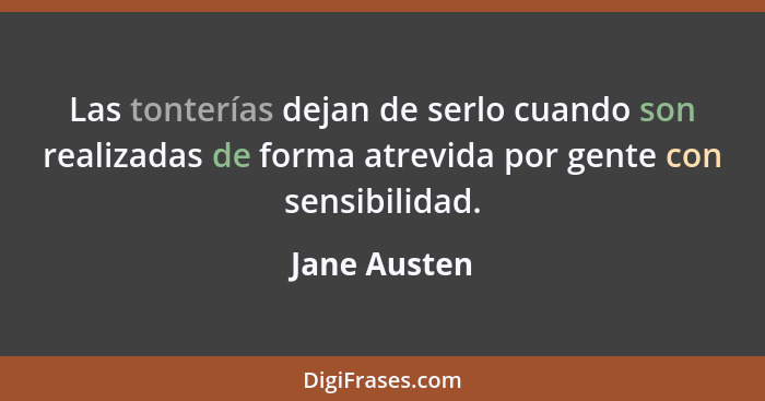 Las tonterías dejan de serlo cuando son realizadas de forma atrevida por gente con sensibilidad.... - Jane Austen