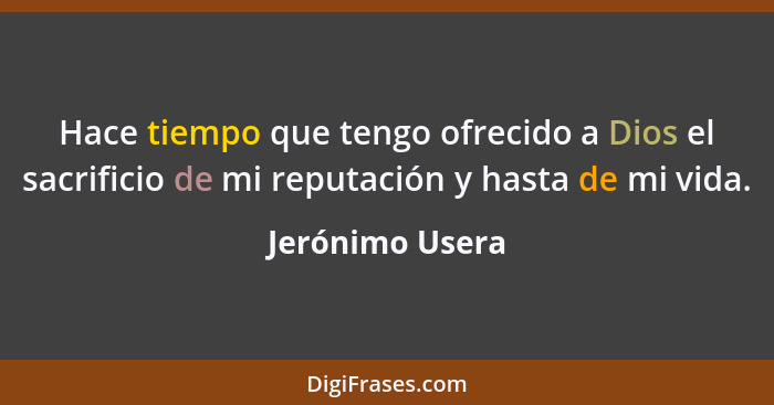 Hace tiempo que tengo ofrecido a Dios el sacrificio de mi reputación y hasta de mi vida.... - Jerónimo Usera