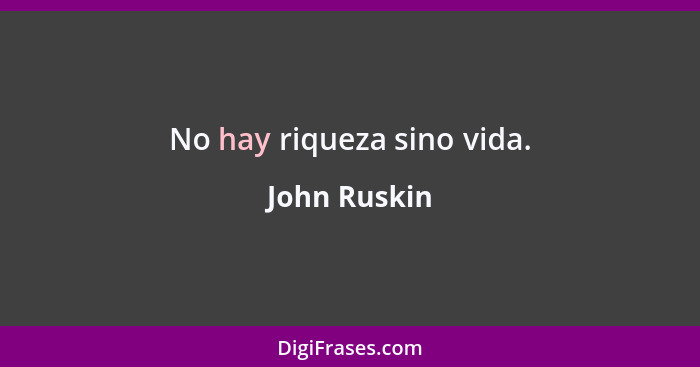 No hay riqueza sino vida.... - John Ruskin