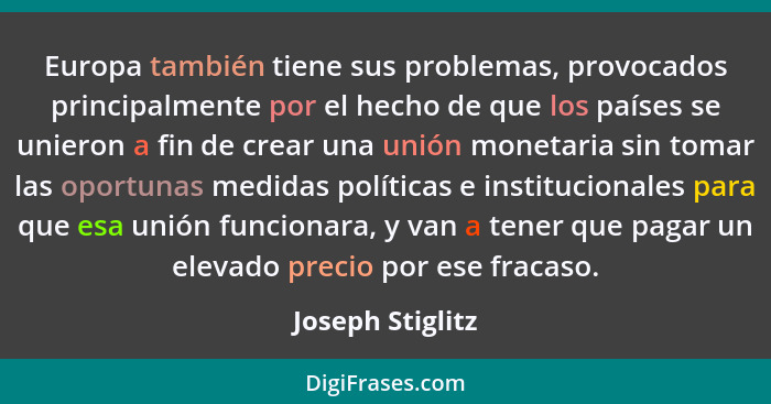 Europa también tiene sus problemas, provocados principalmente por el hecho de que los países se unieron a fin de crear una unión mon... - Joseph Stiglitz