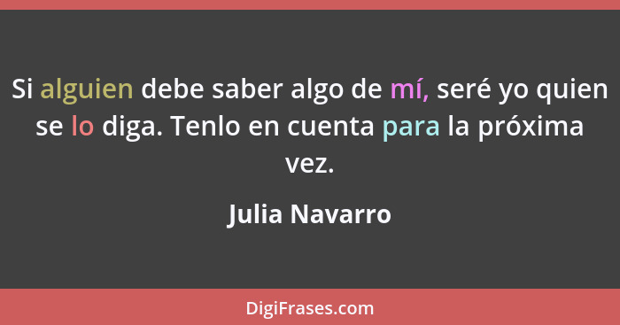 Si alguien debe saber algo de mí, seré yo quien se lo diga. Tenlo en cuenta para la próxima vez.... - Julia Navarro