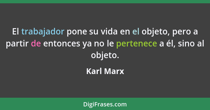 El trabajador pone su vida en el objeto, pero a partir de entonces ya no le pertenece a él, sino al objeto.... - Karl Marx