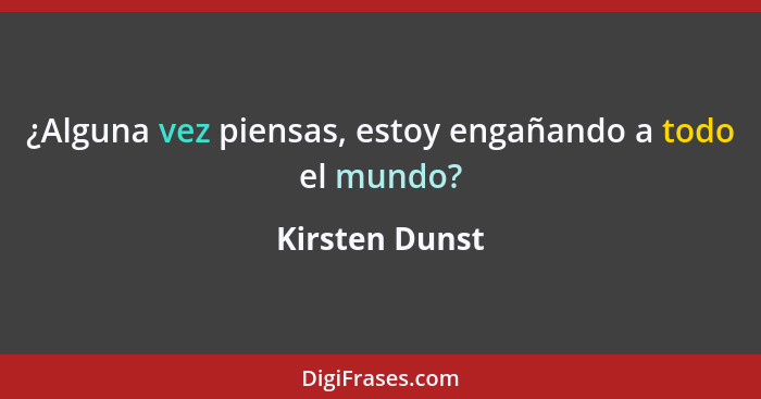 ¿Alguna vez piensas, estoy engañando a todo el mundo?... - Kirsten Dunst