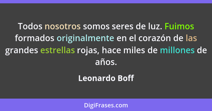 Todos nosotros somos seres de luz. Fuimos formados originalmente en el corazón de las grandes estrellas rojas, hace miles de millones... - Leonardo Boff