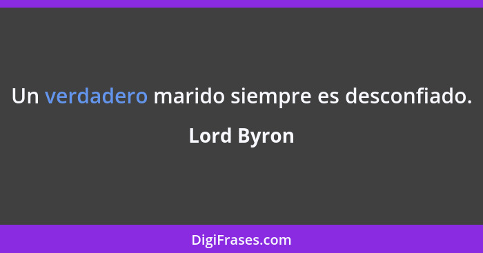 Un verdadero marido siempre es desconfiado.... - Lord Byron