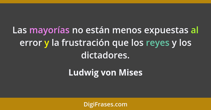 Las mayorías no están menos expuestas al error y la frustración que los reyes y los dictadores.... - Ludwig von Mises