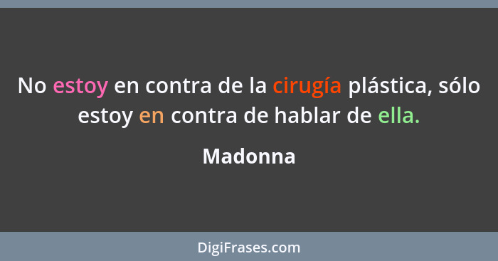 No estoy en contra de la cirugía plástica, sólo estoy en contra de hablar de ella.... - Madonna