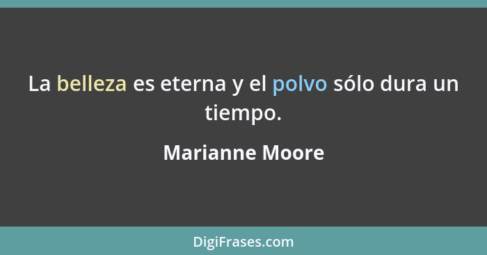 La belleza es eterna y el polvo sólo dura un tiempo.... - Marianne Moore