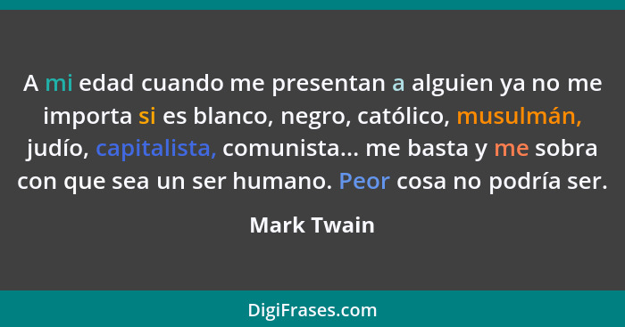 A mi edad cuando me presentan a alguien ya no me importa si es blanco, negro, católico, musulmán, judío, capitalista, comunista... me bas... - Mark Twain