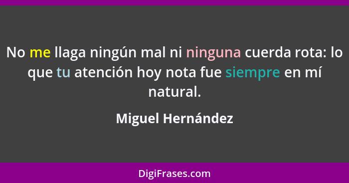 No me llaga ningún mal ni ninguna cuerda rota: lo que tu atención hoy nota fue siempre en mí natural.... - Miguel Hernández