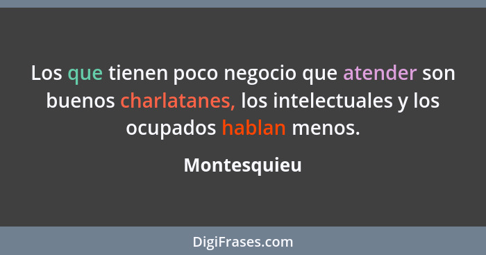 Los que tienen poco negocio que atender son buenos charlatanes, los intelectuales y los ocupados hablan menos.... - Montesquieu