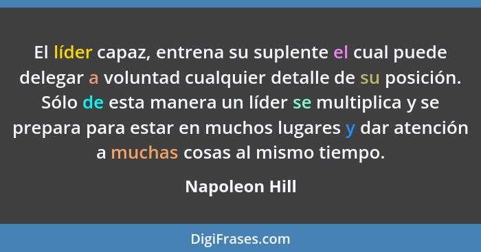 El líder capaz, entrena su suplente el cual puede delegar a voluntad cualquier detalle de su posición. Sólo de esta manera un líder se... - Napoleon Hill