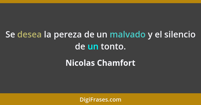 Se desea la pereza de un malvado y el silencio de un tonto.... - Nicolas Chamfort