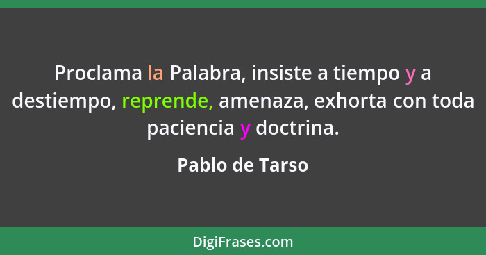 Proclama la Palabra, insiste a tiempo y a destiempo, reprende, amenaza, exhorta con toda paciencia y doctrina.... - Pablo de Tarso