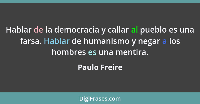 Hablar de la democracia y callar al pueblo es una farsa. Hablar de humanismo y negar a los hombres es una mentira.... - Paulo Freire