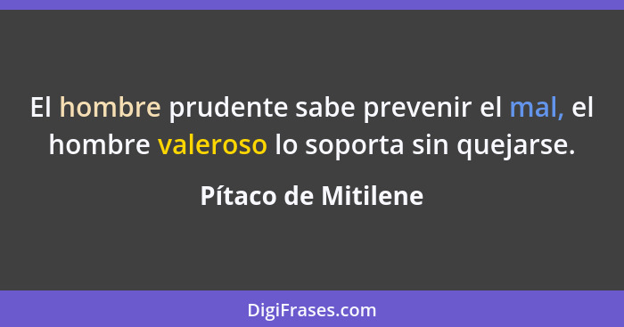 El hombre prudente sabe prevenir el mal, el hombre valeroso lo soporta sin quejarse.... - Pítaco de Mitilene