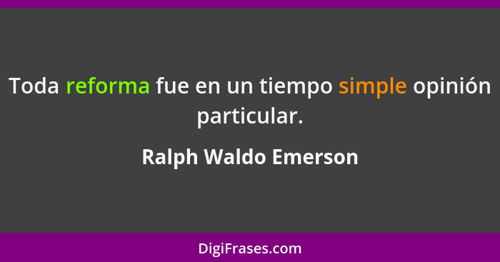 Toda reforma fue en un tiempo simple opinión particular.... - Ralph Waldo Emerson