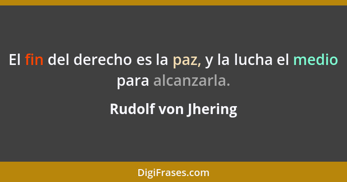 El fin del derecho es la paz, y la lucha el medio para alcanzarla.... - Rudolf von Jhering