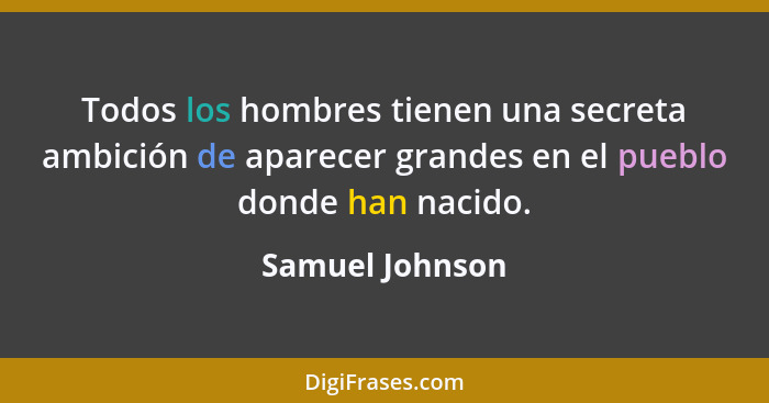 Todos los hombres tienen una secreta ambición de aparecer grandes en el pueblo donde han nacido.... - Samuel Johnson