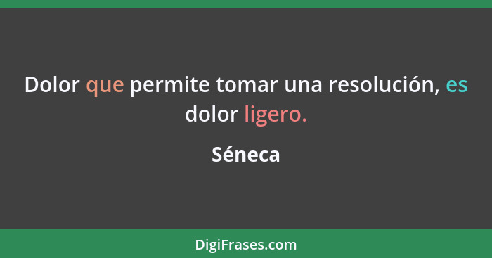 Dolor que permite tomar una resolución, es dolor ligero.... - Séneca