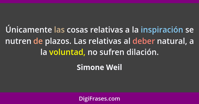 Únicamente las cosas relativas a la inspiración se nutren de plazos. Las relativas al deber natural, a la voluntad, no sufren dilación.... - Simone Weil