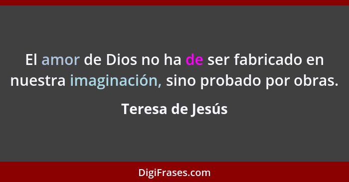 El amor de Dios no ha de ser fabricado en nuestra imaginación, sino probado por obras.... - Teresa de Jesús