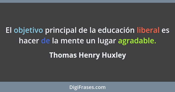El objetivo principal de la educación liberal es hacer de la mente un lugar agradable.... - Thomas Henry Huxley