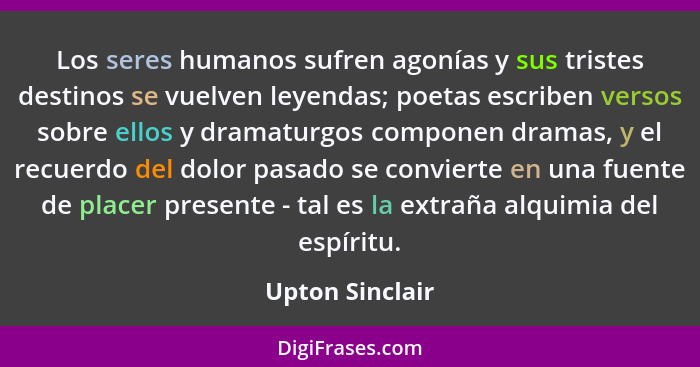 Los seres humanos sufren agonías y sus tristes destinos se vuelven leyendas; poetas escriben versos sobre ellos y dramaturgos compone... - Upton Sinclair