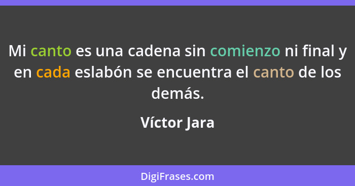 Mi canto es una cadena sin comienzo ni final y en cada eslabón se encuentra el canto de los demás.... - Víctor Jara