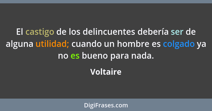 El castigo de los delincuentes debería ser de alguna utilidad; cuando un hombre es colgado ya no es bueno para nada.... - Voltaire