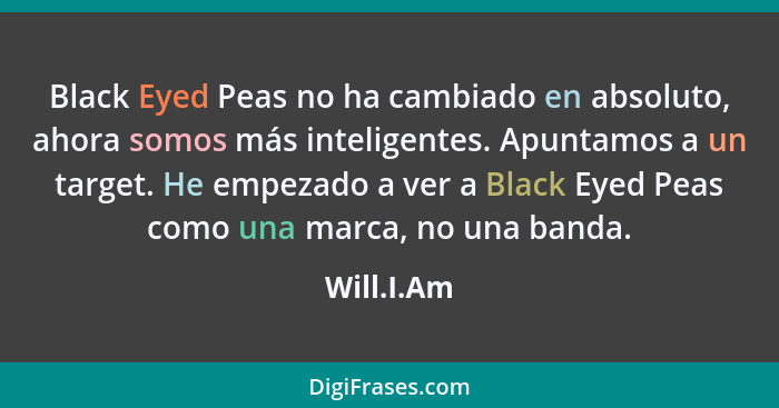 Black Eyed Peas no ha cambiado en absoluto, ahora somos más inteligentes. Apuntamos a un target. He empezado a ver a Black Eyed Peas como... - Will.I.Am