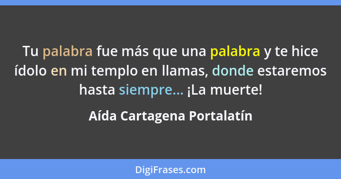 Tu palabra fue más que una palabra y te hice ídolo en mi templo en llamas, donde estaremos hasta siempre... ¡La muerte!... - Aída Cartagena Portalatín